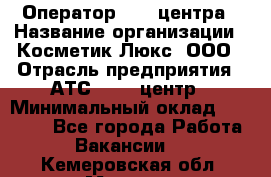 Оператор Call-центра › Название организации ­ Косметик Люкс, ООО › Отрасль предприятия ­ АТС, call-центр › Минимальный оклад ­ 25 000 - Все города Работа » Вакансии   . Кемеровская обл.,Мыски г.